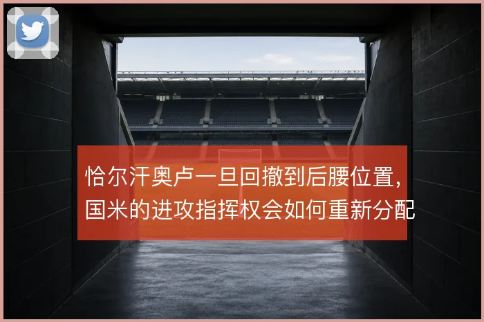 恰尔汗奥卢一旦回撤到后腰位置,国米的进攻指挥权会如何重新分配