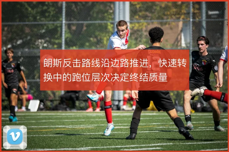 朗斯反击路线沿边路推进,快速转换中的跑位层次决定终结质量