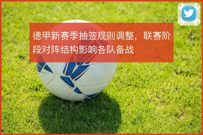 德甲新赛季抽签规则调整，联赛阶段对阵结构影响各队备战