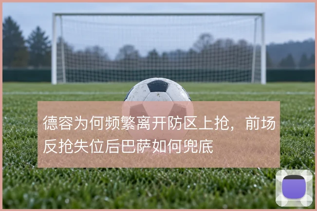 德容为何频繁离开防区上抢,前场反抢失位后巴萨如何兜底