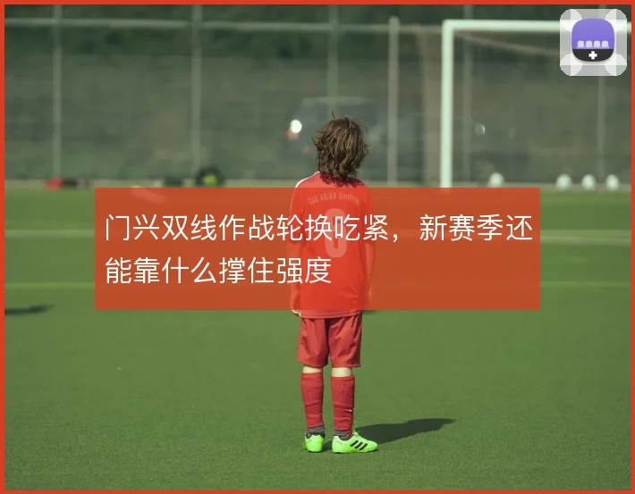 门兴双线作战轮换吃紧,新赛季还能靠什么撑住强度