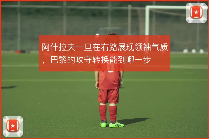 阿什拉夫一旦在右路展现领袖气质,巴黎的攻守转换能到哪一步