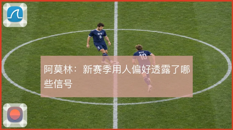 阿莫林：新赛季用人偏好透露了哪些信号