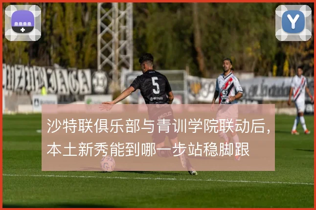 沙特联俱乐部与青训学院联动后,本土新秀能到哪一步站稳脚跟