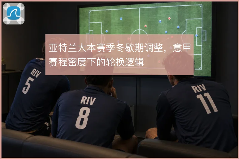 亚特兰大本赛季冬歇期调整,意甲赛程密度下的轮换逻辑