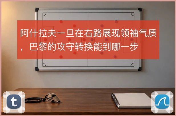 阿什拉夫一旦在右路展现领袖气质,巴黎的攻守转换能到哪一步