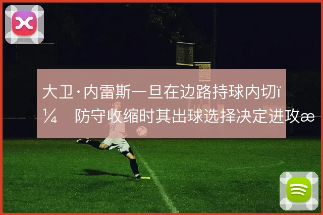 大卫·内雷斯一旦在边路持球内切，防守收缩时其出球选择决定进攻成色