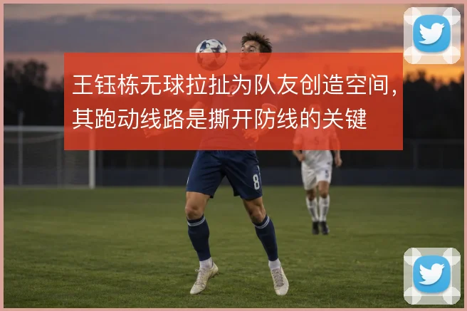 王钰栋无球拉扯为队友创造空间,其跑动线路是撕开防线的关键