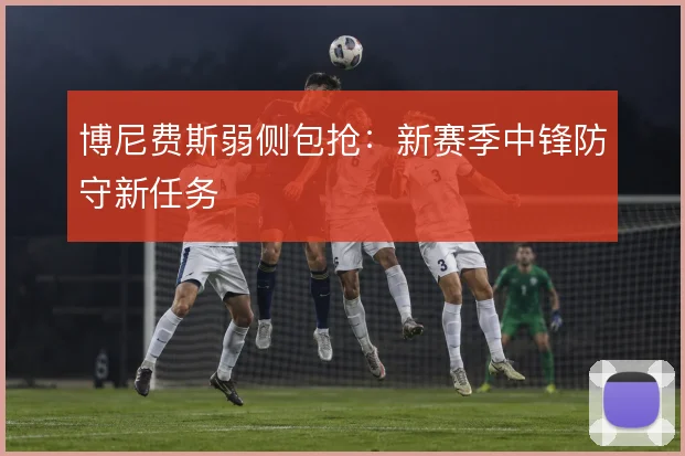 博尼费斯弱侧包抢：新赛季中锋防守新任务