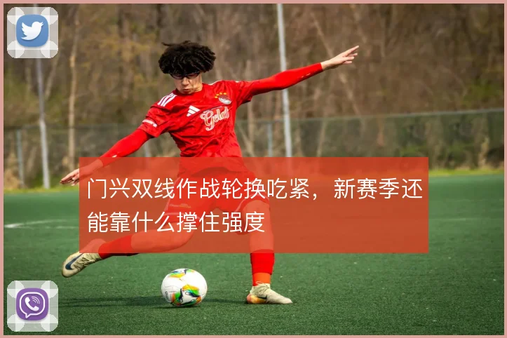 门兴双线作战轮换吃紧,新赛季还能靠什么撑住强度