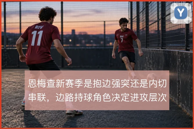 恩梅查新赛季是抱边强突还是内切串联,边路持球角色决定进攻层次