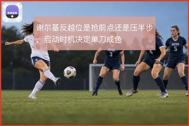 谢尔基反越位是抢前点还是压半步,启动时机决定单刀成色