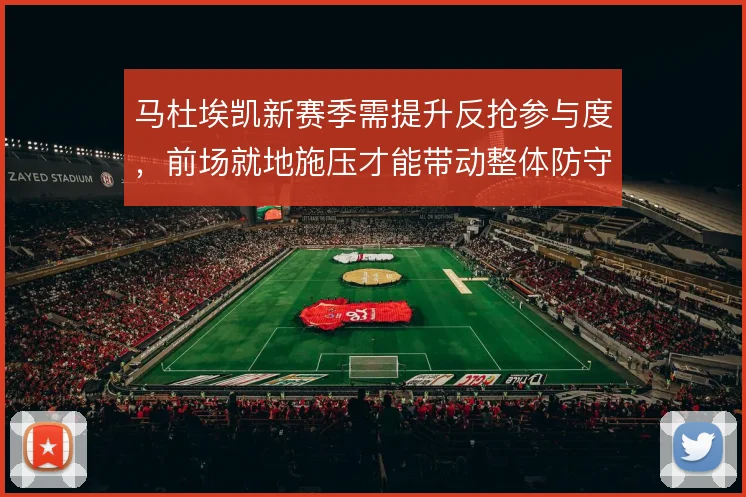 马杜埃凯新赛季需提升反抢参与度，前场就地施压才能带动整体防守