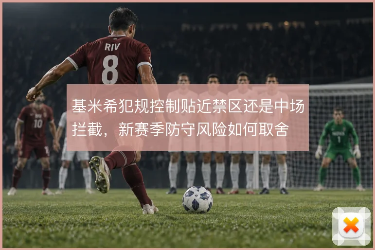 基米希犯规控制贴近禁区还是中场拦截,新赛季防守风险如何取舍