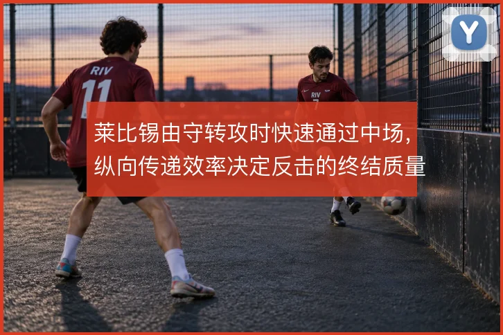 莱比锡由守转攻时快速通过中场,纵向传递效率决定反击的终结质量