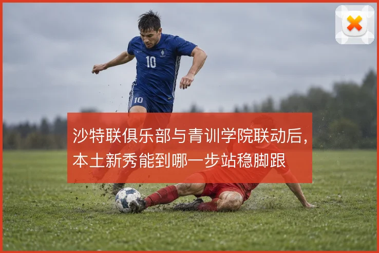 沙特联俱乐部与青训学院联动后，本土新秀能到哪一步站稳脚跟