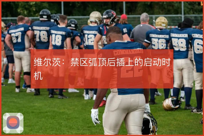 维尔茨:禁区弧顶后插上的启动时机