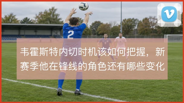 韦霍斯特内切时机该如何把握,新赛季他在锋线的角色还有哪些变化