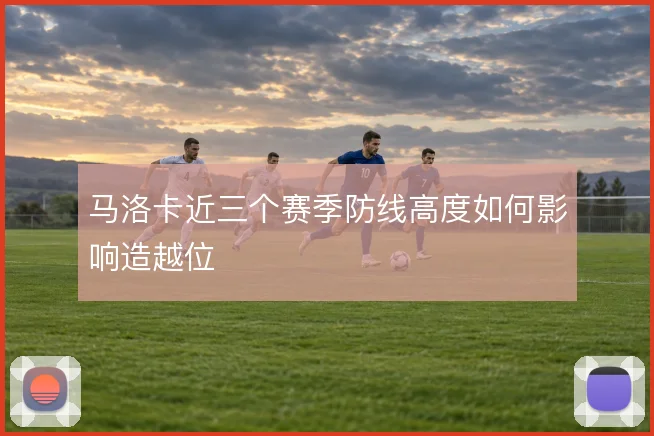 马洛卡近三个赛季防线高度如何影响造越位