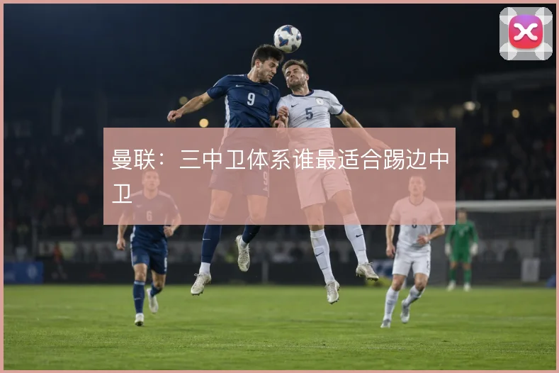 曼联：三中卫体系谁最适合踢边中卫