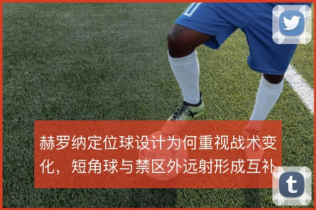 赫罗纳定位球设计为何重视战术变化，短角球与禁区外远射形成互补