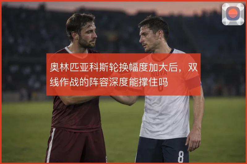 奥林匹亚科斯轮换幅度加大后,双线作战的阵容深度能撑住吗