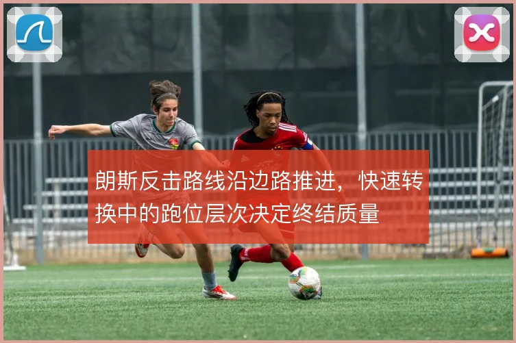 朗斯反击路线沿边路推进,快速转换中的跑位层次决定终结质量