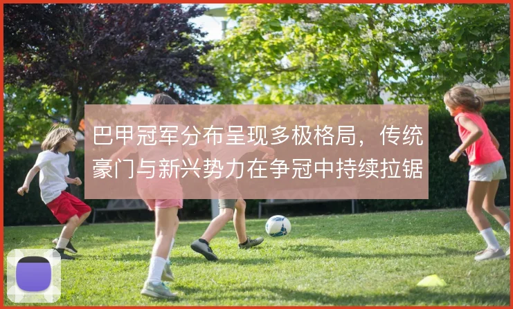 巴甲冠军分布呈现多极格局,传统豪门与新兴势力在争冠中持续拉锯