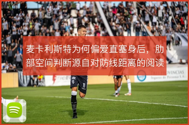 麦卡利斯特为何偏爱直塞身后，肋部空间判断源自对防线距离的阅读