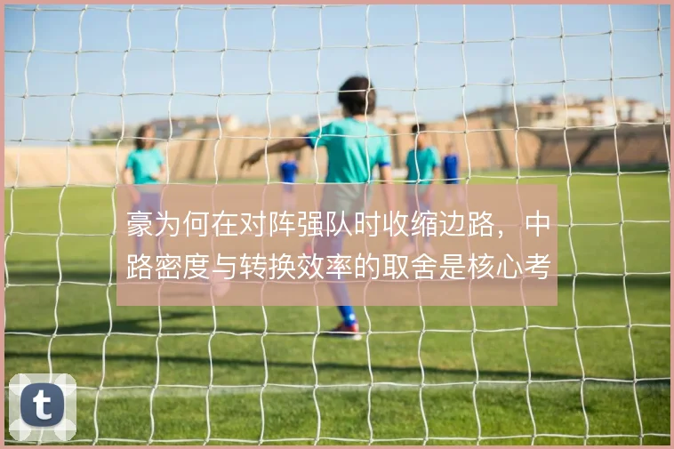 豪为何在对阵强队时收缩边路,中路密度与转换效率的取舍是核心考量