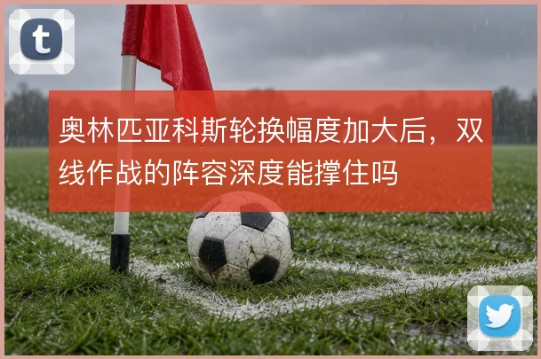 奥林匹亚科斯轮换幅度加大后,双线作战的阵容深度能撑住吗