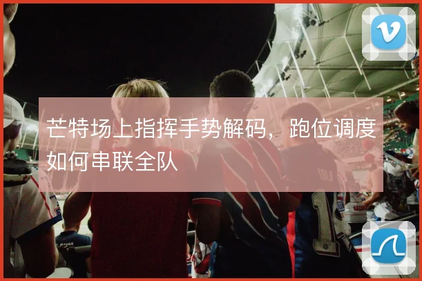 芒特场上指挥手势解码，跑位调度如何串联全队