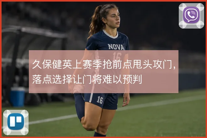 久保健英上赛季抢前点甩头攻门，落点选择让门将难以预判