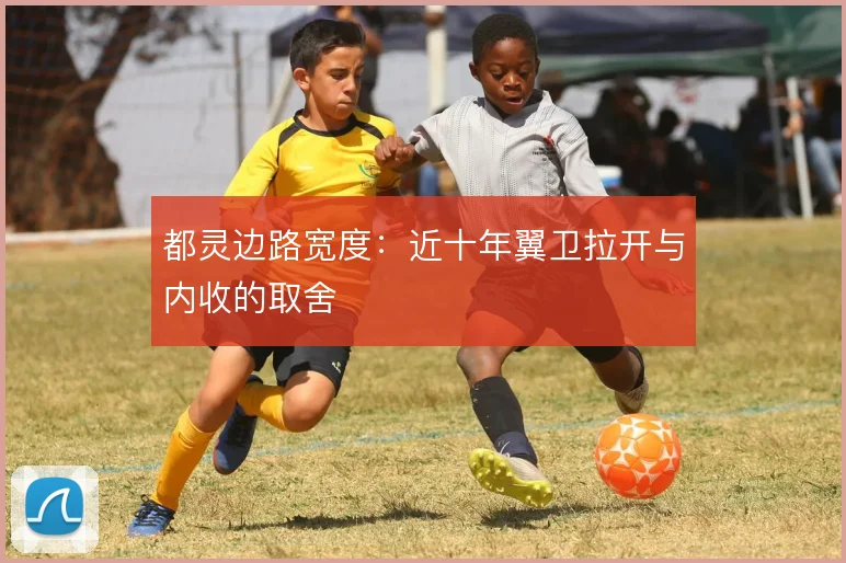 都灵边路宽度:近十年翼卫拉开与内收的取舍