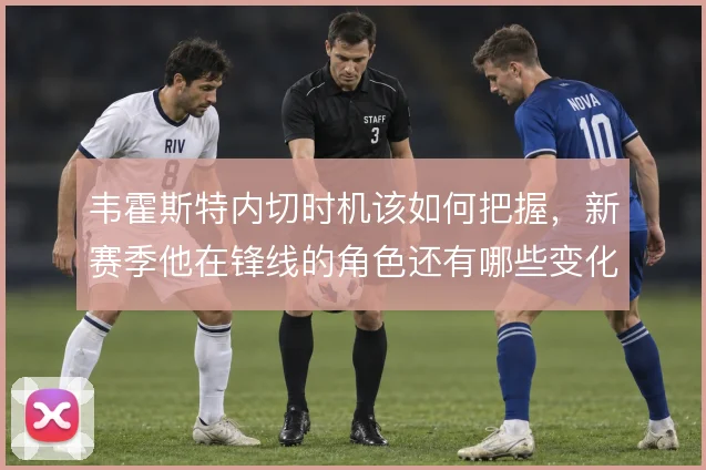 韦霍斯特内切时机该如何把握,新赛季他在锋线的角色还有哪些变化