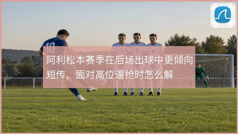 阿利松本赛季在后场出球中更倾向短传，面对高位逼抢时怎么解