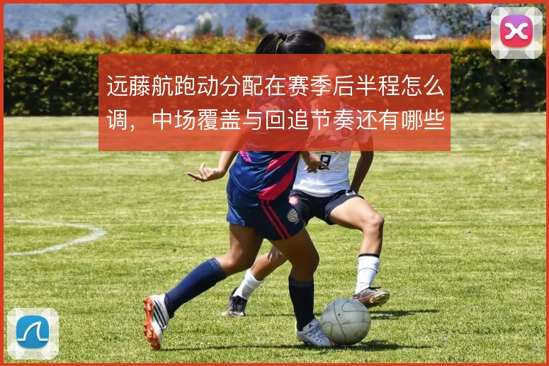 远藤航跑动分配在赛季后半程怎么调,中场覆盖与回追节奏还有哪些取舍