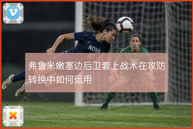 弗鲁米嫩塞边后卫套上战术在攻防转换中如何运用