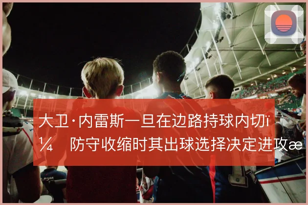 大卫·内雷斯一旦在边路持球内切,防守收缩时其出球选择决定进攻成色