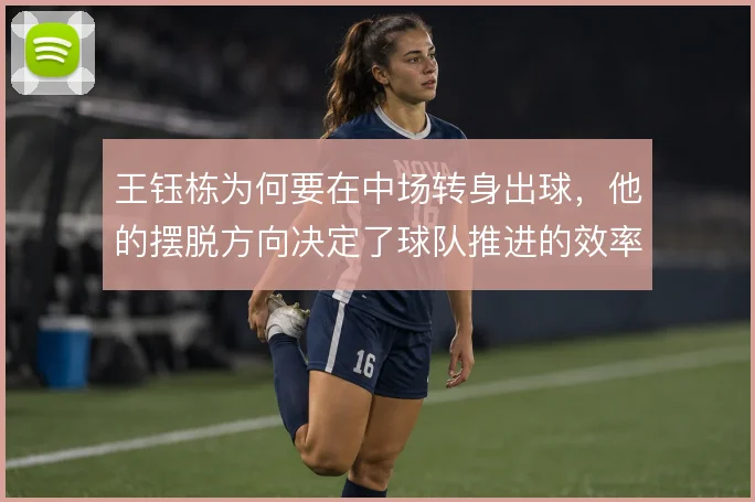 王钰栋为何要在中场转身出球,他的摆脱方向决定了球队推进的效率