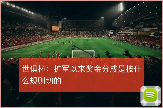 世俱杯:扩军以来奖金分成是按什么规则切的