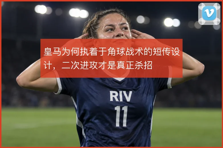皇马为何执着于角球战术的短传设计,二次进攻才是真正杀招