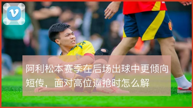 阿利松本赛季在后场出球中更倾向短传，面对高位逼抢时怎么解