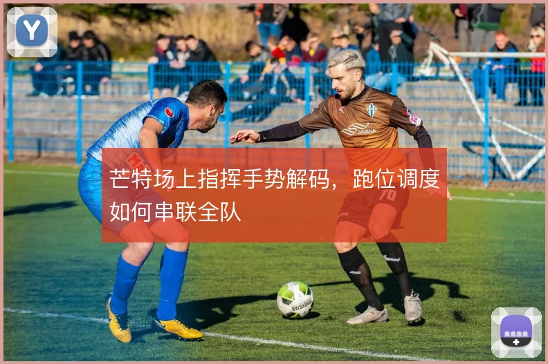 芒特场上指挥手势解码，跑位调度如何串联全队