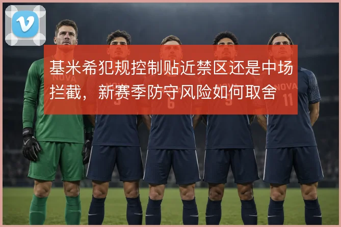 基米希犯规控制贴近禁区还是中场拦截,新赛季防守风险如何取舍