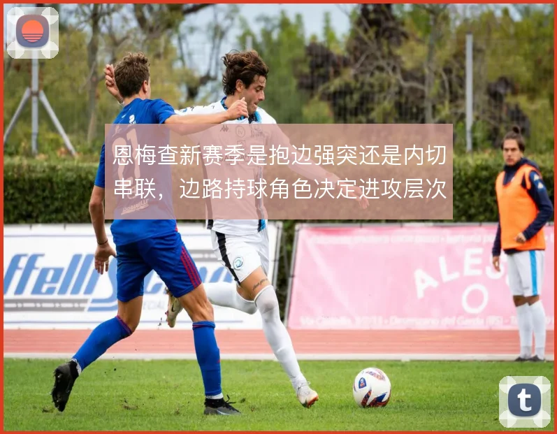 恩梅查新赛季是抱边强突还是内切串联,边路持球角色决定进攻层次