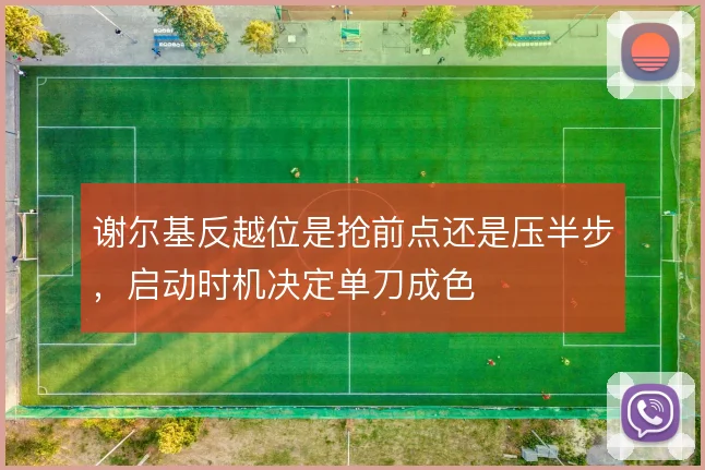 谢尔基反越位是抢前点还是压半步,启动时机决定单刀成色