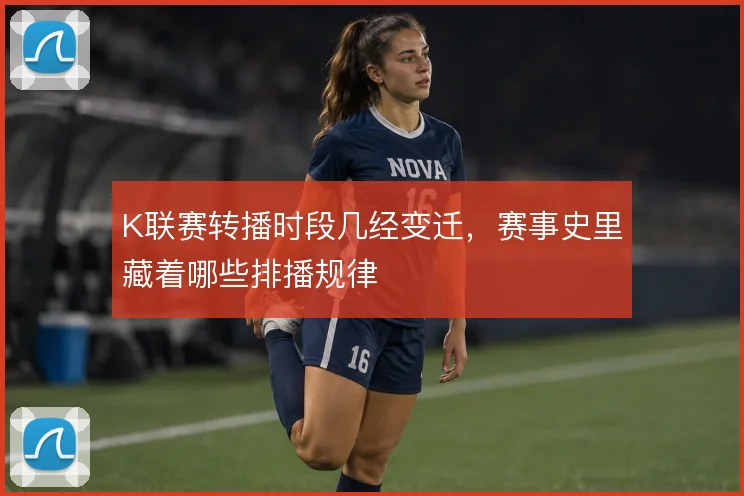 K联赛转播时段几经变迁，赛事史里藏着哪些排播规律